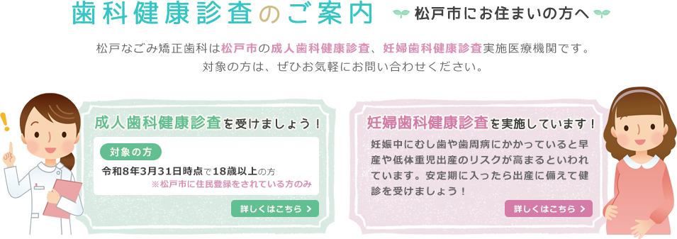 松戸市へお住まいの方へ歯科健康診査のご案内 松戸なごみ矯正歯科は松戸市の成人歯科健康診査、妊婦歯科健康診査実施医療機関です。対象の方は、ぜひお気軽にお問い合わせください。