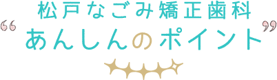 松戸なごみ矯正歯科 あんしんのポイント