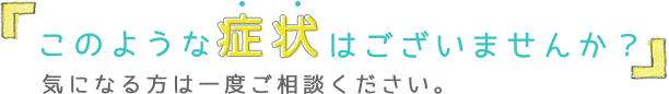 このような症状はございませんか？