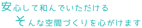 安心して和んでいただけるそんな空間づくりを心がけます