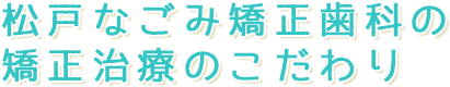 松戸なごみ矯正歯科の矯正治療のこだわり