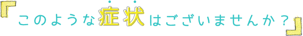 このような症状はございませんか？